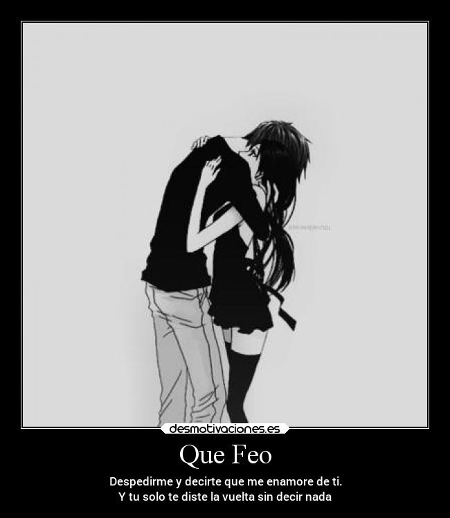Que Feo - Despedirme y decirte que me enamore de ti.
Y tu solo te diste la vuelta sin decir nada
