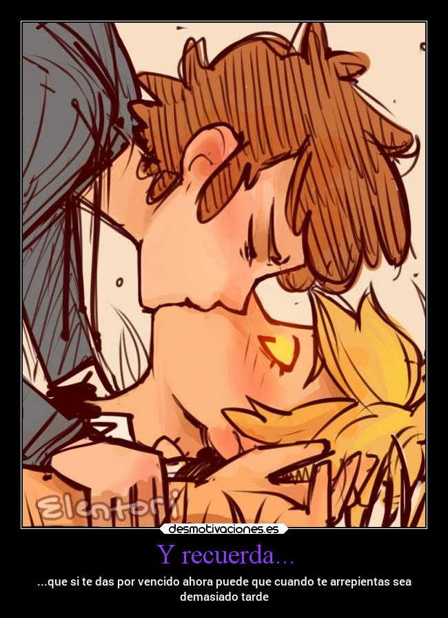 Y recuerda... - ...que si te das por vencido ahora puede que cuando te arrepientas sea
demasiado tarde