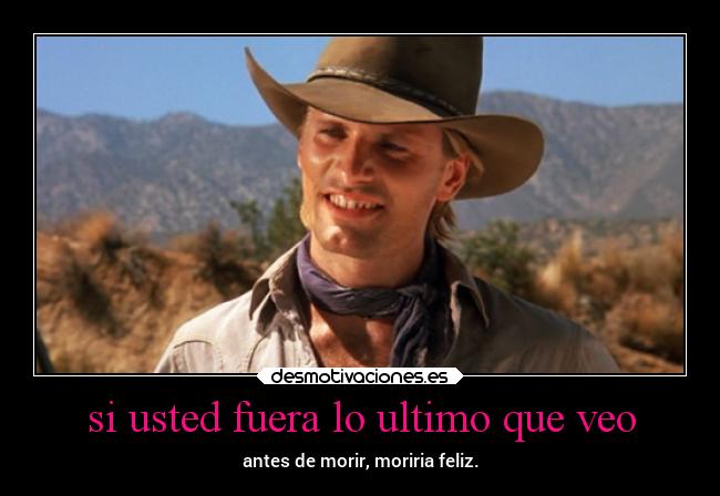 si usted fuera lo ultimo que veo - antes de morir, moriria feliz.