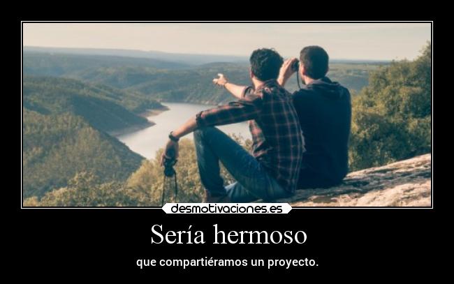 Sería hermoso - que compartiéramos un proyecto.