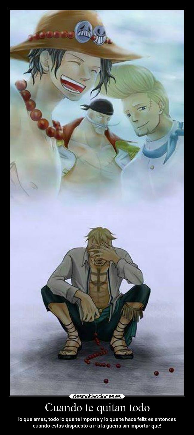 Cuando te quitan todo - lo que amas, todo lo que te importa y lo que te hace feliz es entonces
cuando estas dispuesto a ir a la guerra sin importar que!