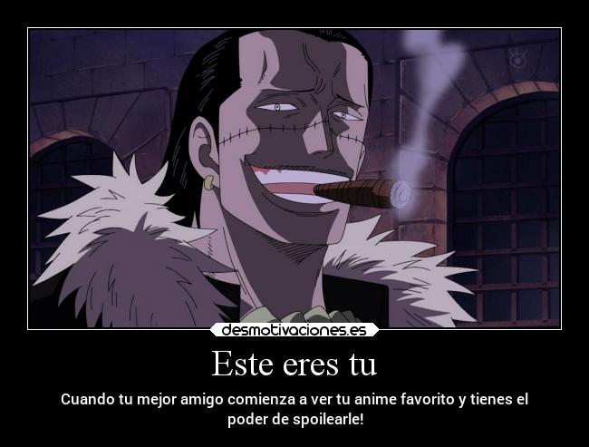 Este eres tu - Cuando tu mejor amigo comienza a ver tu anime favorito y tienes el
poder de spoilearle!