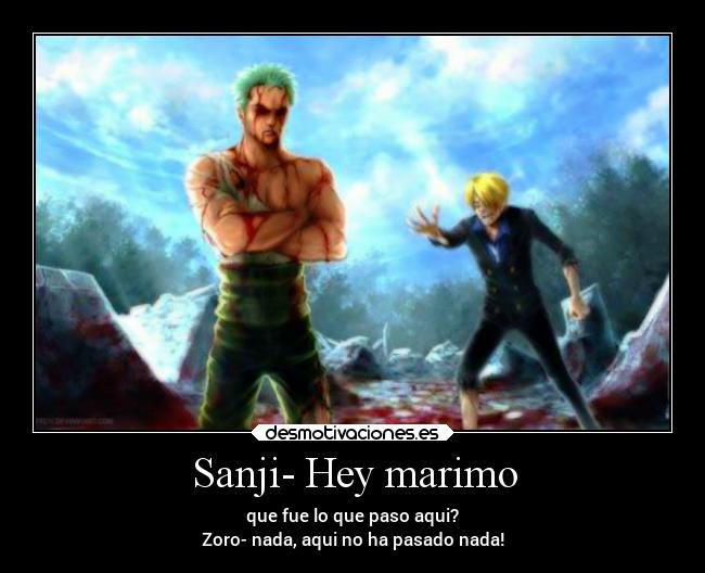 Sanji- Hey marimo - que fue lo que paso aqui?
Zoro- nada, aqui no ha pasado nada!