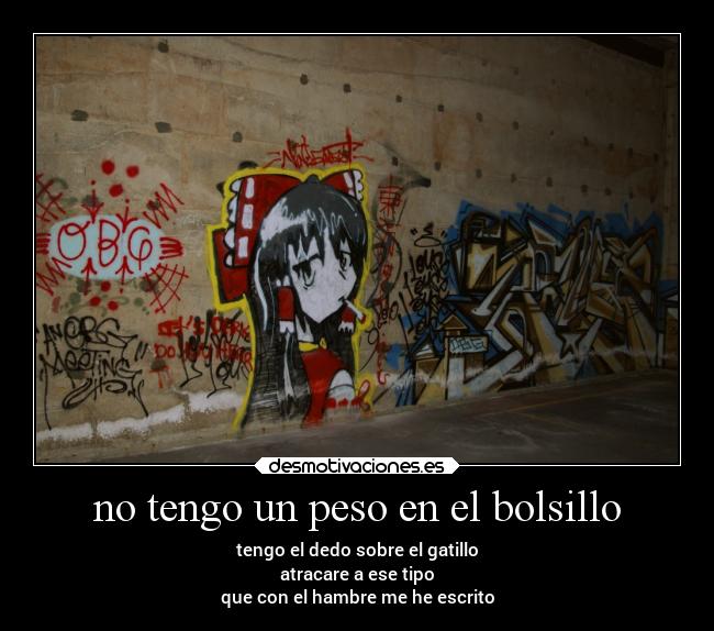 no tengo un peso en el bolsillo - tengo el dedo sobre el gatillo
atracare a ese tipo
que con el hambre me he escrito
