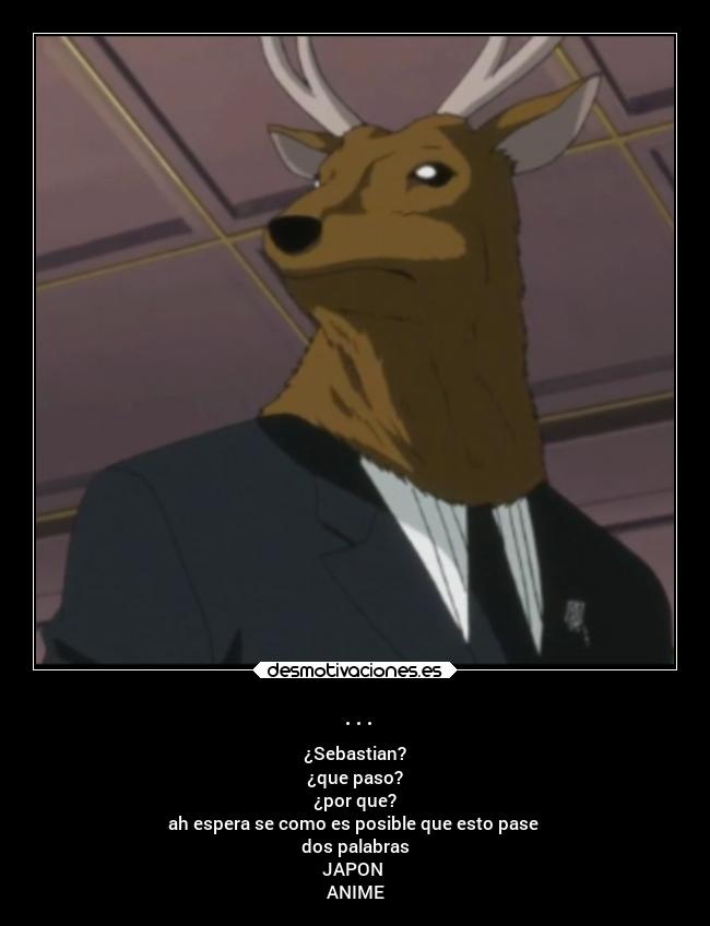 ... - ¿Sebastian?
¿que paso?
¿por que?
ah espera se como es posible que esto pase 
dos palabras
JAPON 
ANIME
