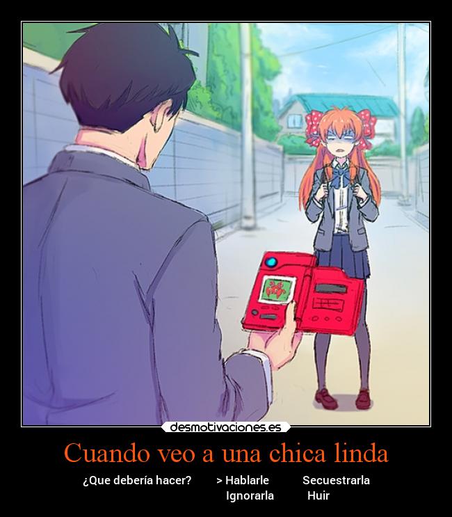 Cuando veo a una chica linda - ¿Que debería hacer? > Hablarle Secuestrarla
Ignorarla Huir