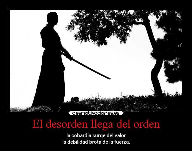 El desorden llega del orden - la cobardía surge del valor
la debilidad brota de la fuerza.
