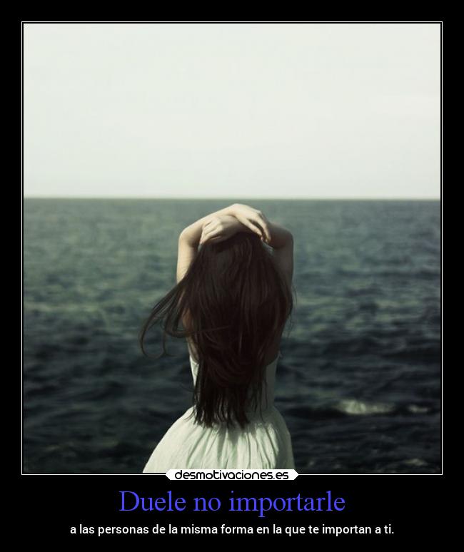 Duele no importarle - a las personas de la misma forma en la que te importan a ti.