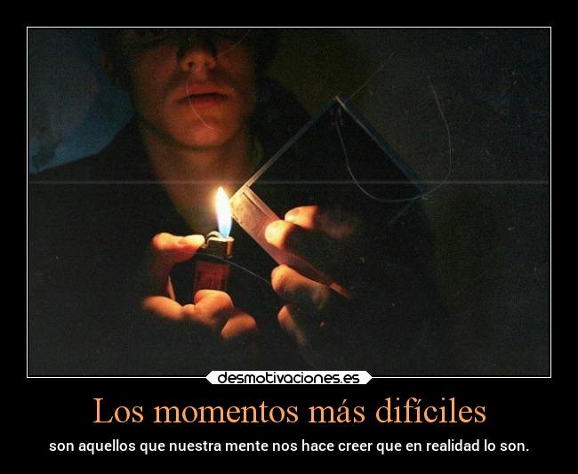 Los momentos más difíciles - son aquellos que nuestra mente nos hace creer que en realidad lo son.