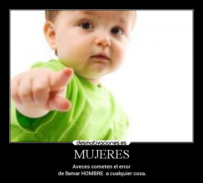 MUJERES - Aveces cometen el error
de llamar HOMBRE a cualquier cosa.