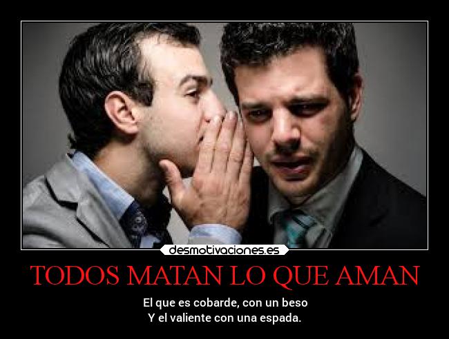 TODOS MATAN LO QUE AMAN - El que es cobarde, con un beso
Y el valiente con una espada.