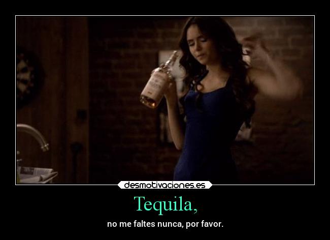 Tequila, - no me faltes nunca, por favor.