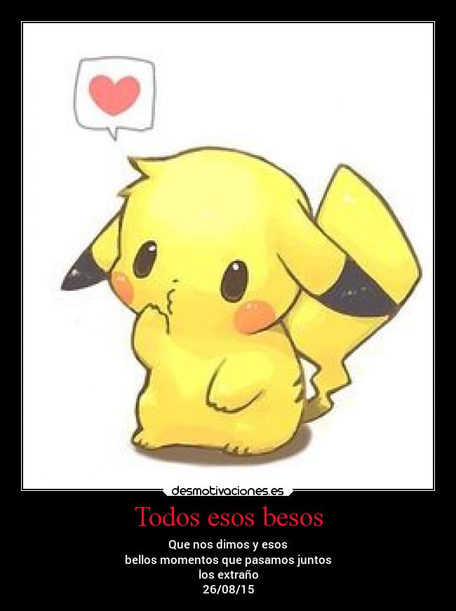 Todos esos besos - Que nos dimos y esos
bellos momentos que pasamos juntos
los extraño
26/08/15