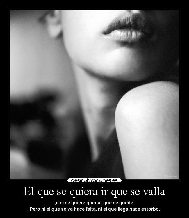 El que se quiera ir que se valla - ,o si se quiere quedar que se quede.
Pero ni el que se va hace falta, ni el que llega hace estorbo.