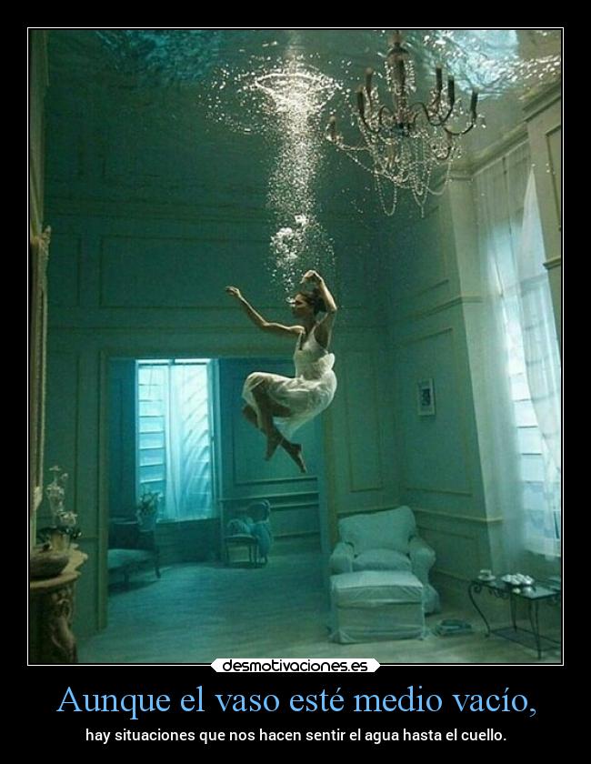 Aunque el vaso esté medio vacío, - hay situaciones que nos hacen sentir el agua hasta el cuello.