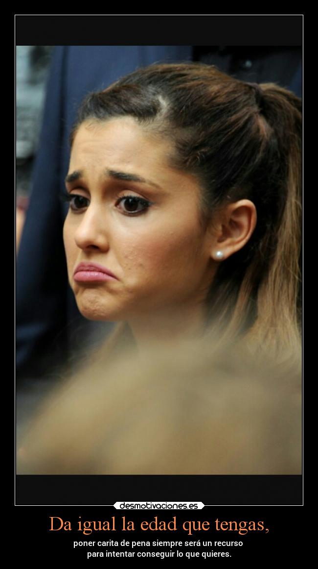 Da igual la edad que tengas, - poner carita de pena siempre será un recurso 
para intentar conseguir lo que quieres.