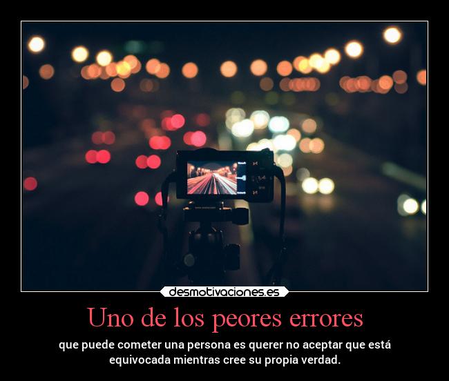 Uno de los peores errores - que puede cometer una persona es querer no aceptar que está
equivocada mientras cree su propia verdad.