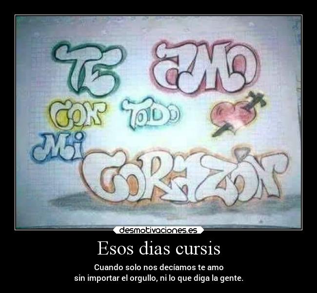 Esos dias cursis - Cuando solo nos decíamos te amo
sin importar el orgullo, ni lo que diga la gente.