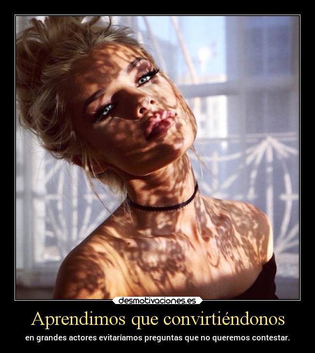 Aprendimos que convirtiéndonos - en grandes actores evitaríamos preguntas que no queremos contestar.