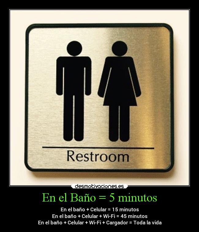En el Baño = 5 minutos - En el baño + Celular = 15 minutos
En el baño + Celular + Wi-Fi = 45 minutos
En el baño + Celular + Wi-Fi + Cargador = Toda la vida