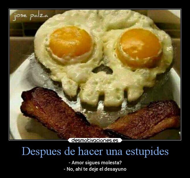 Despues de hacer una estupides - - Amor sigues molesta?
- No, ahí te deje el desayuno