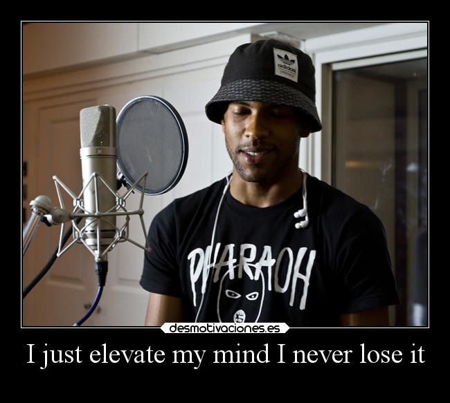 I just elevate my mind I never lose it -