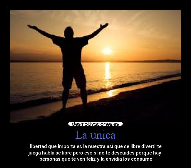 La unica - libertad que importa es la nuestra así que se libre divertirte
juega habla se libre pero eso si no te descuides porque hay
personas que te ven feliz y la envidia los consume