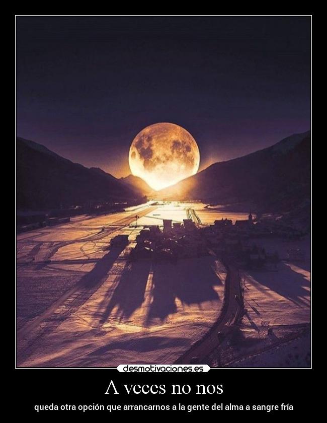 A veces no nos - queda otra opción que arrancarnos a la gente del alma a sangre fría