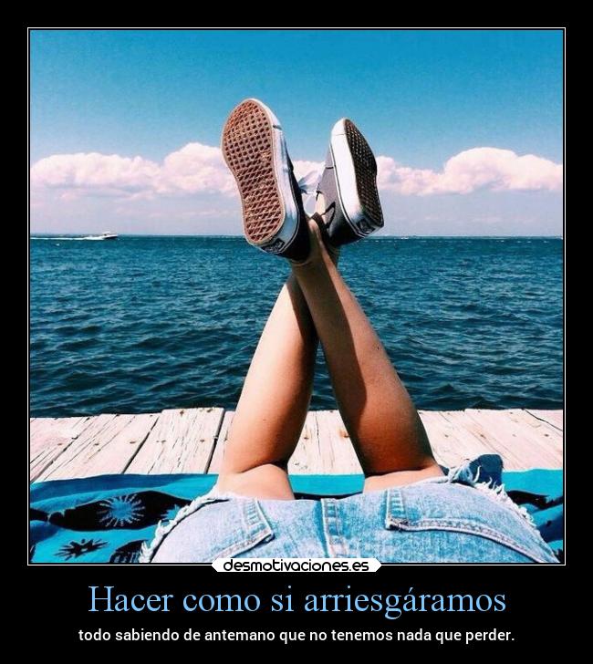 Hacer como si arriesgáramos - todo sabiendo de antemano que no tenemos nada que perder.