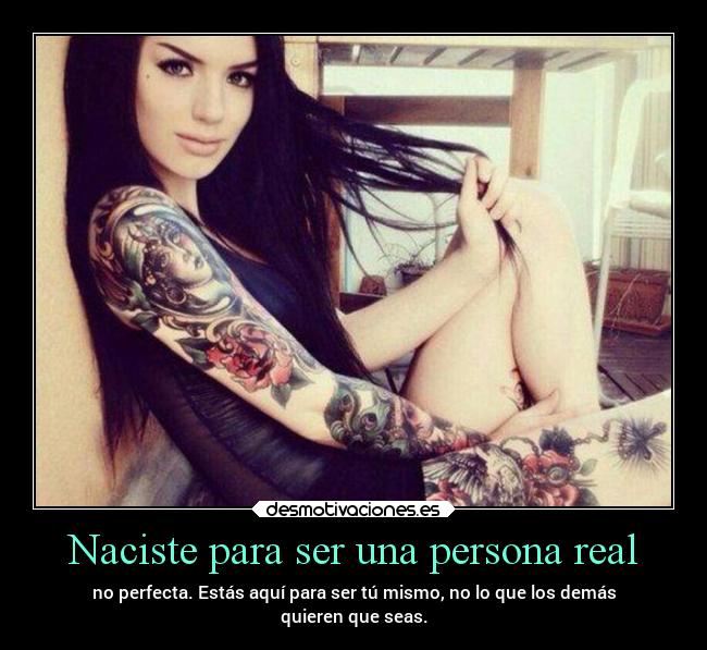 Naciste para ser una persona real - no perfecta. Estás aquí para ser tú mismo, no lo que los demás
quieren que seas.