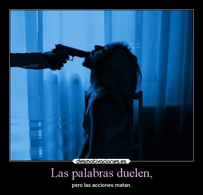 Las palabras duelen, - pero las acciones matan.