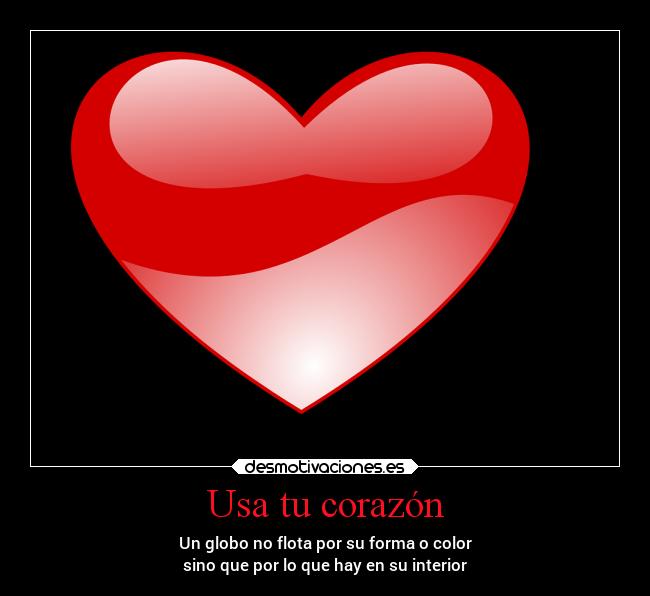 Usa tu corazón - Un globo no flota por su forma o color
sino que por lo que hay en su interior