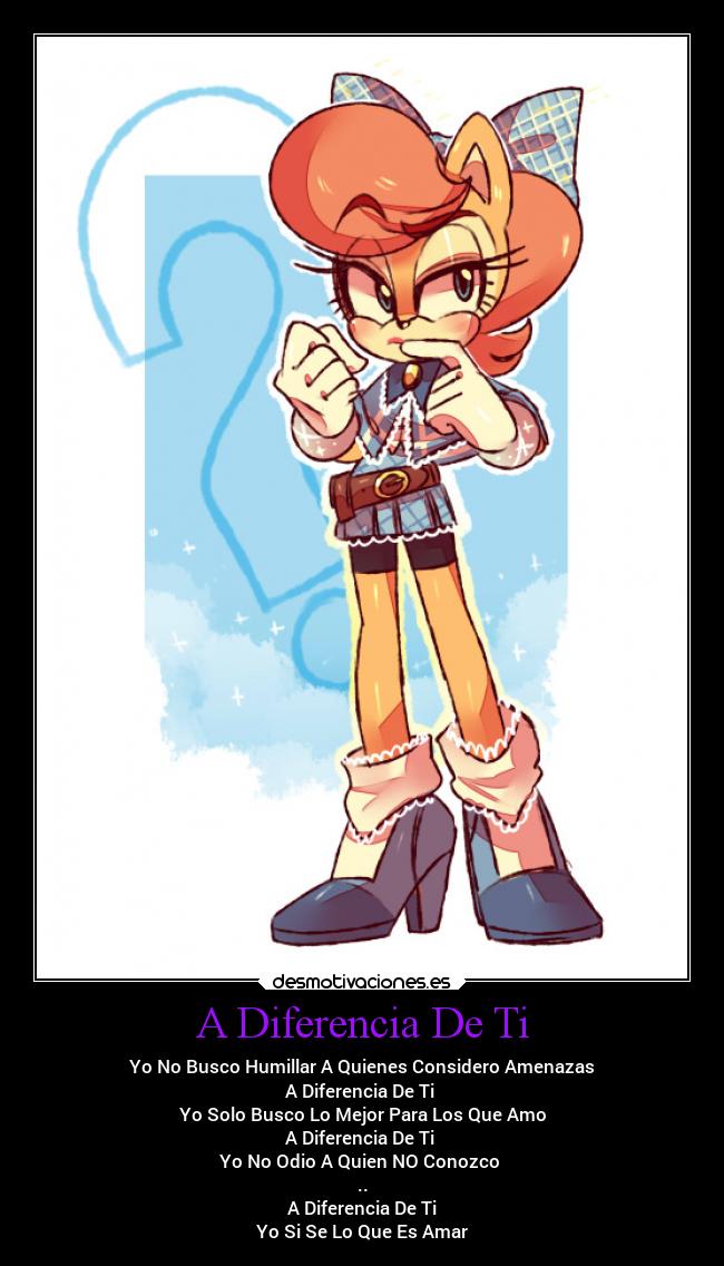 A Diferencia De Ti - Yo No Busco Humillar A Quienes Considero Amenazas
A Diferencia De Ti
Yo Solo Busco Lo Mejor Para Los Que Amo
A Diferencia De Ti
Yo No Odio A Quien NO Conozco
..
A Diferencia De Ti
Yo Si Se Lo Que Es Amar