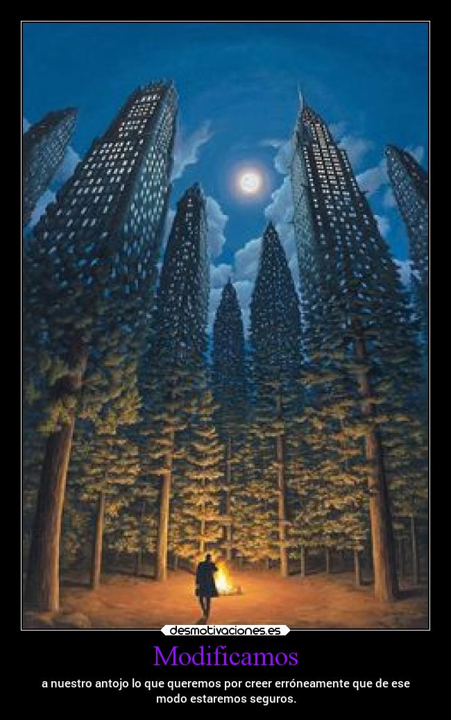 Modificamos - a nuestro antojo lo que queremos por creer erróneamente que de ese
modo estaremos seguros.