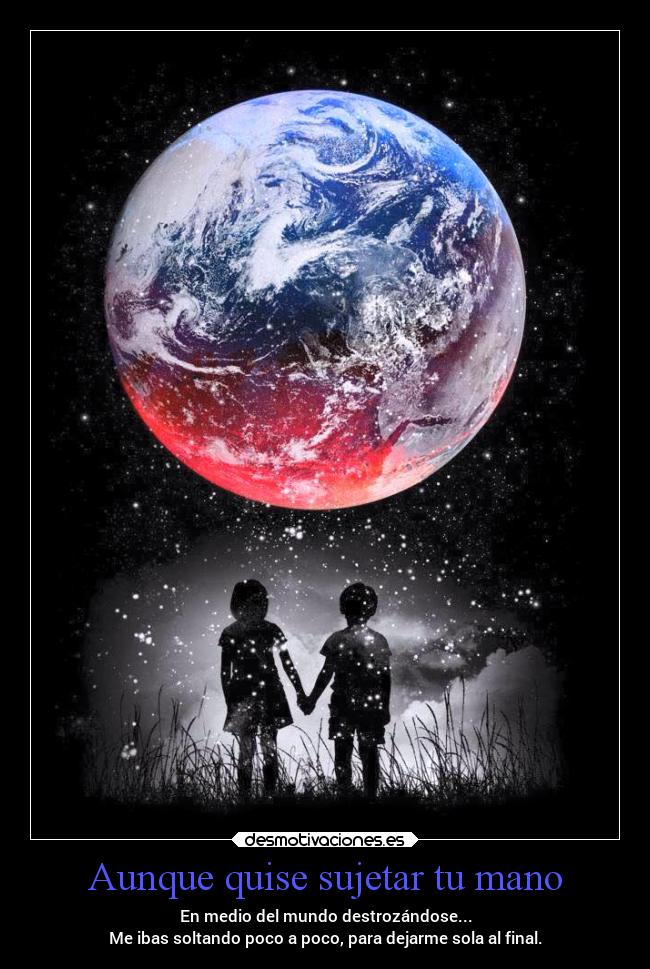 Aunque quise sujetar tu mano - En medio del mundo destrozándose...
Me ibas soltando poco a poco, para dejarme sola al final.