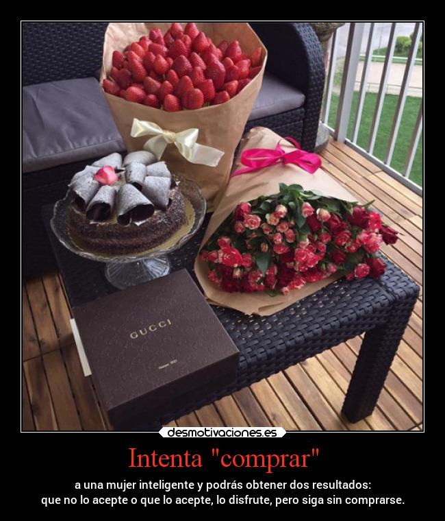 Intenta comprar - a una mujer inteligente y podrás obtener dos resultados:
que no lo acepte o que lo acepte, lo disfrute, pero siga sin comprarse.