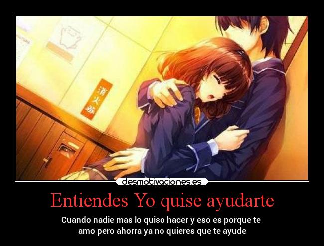 Entiendes Yo quise ayudarte - Cuando nadie mas lo quiso hacer y eso es porque te
amo pero ahorra ya no quieres que te ayude