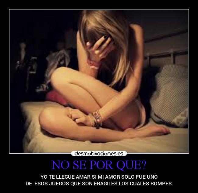 NO SE POR QUE? - YO TE LLEGUE AMAR SI MI AMOR SOLO FUE UNO
DE  ESOS JUEGOS QUE SON FRÁGILES LOS CUALES ROMPES.