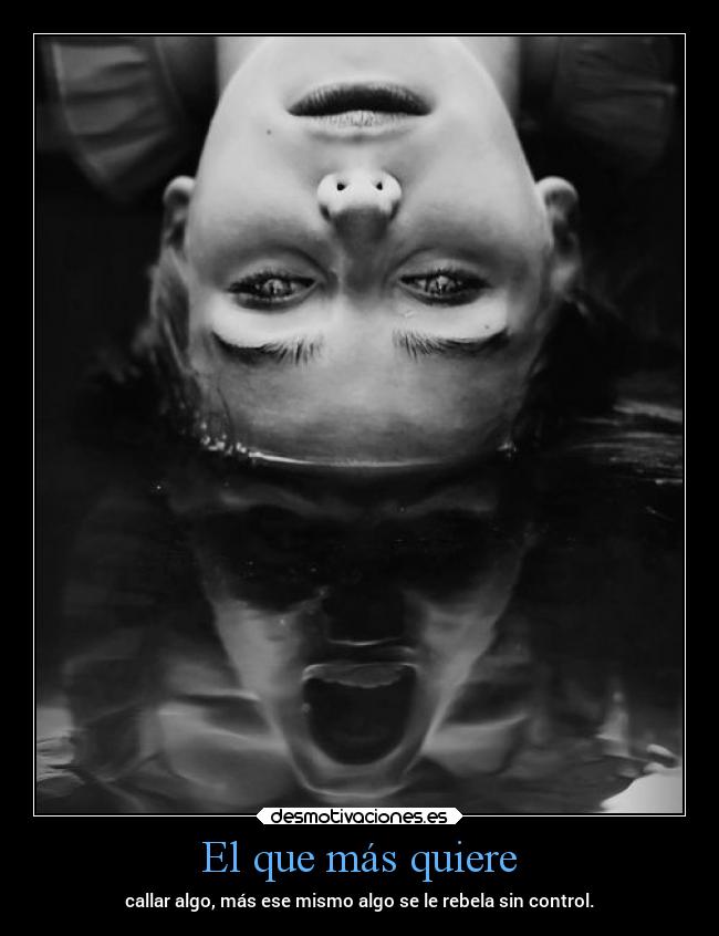 El que más quiere - callar algo, más ese mismo algo se le rebela sin control.