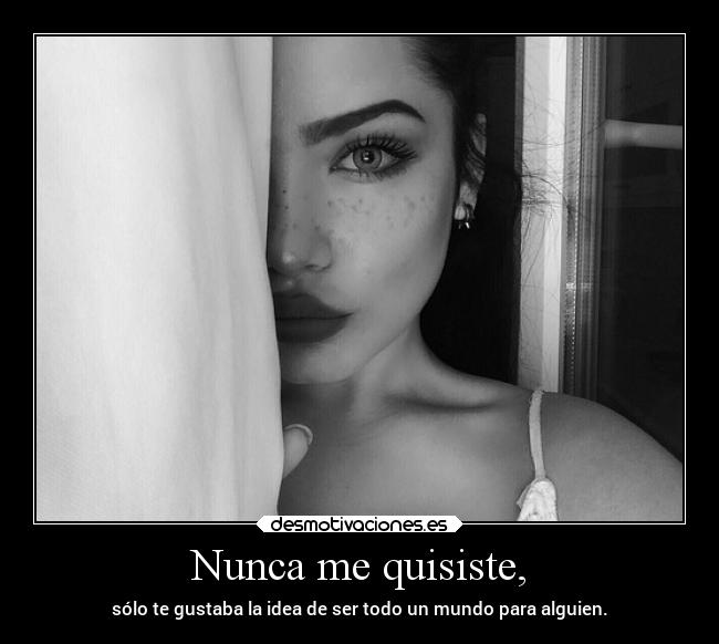 Nunca me quisiste, - sólo te gustaba la idea de ser todo un mundo para alguien.