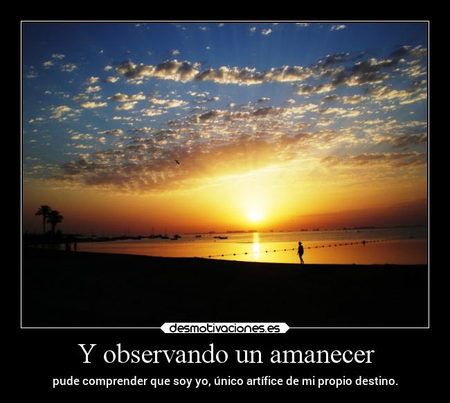 Y observando un amanecer - pude comprender que soy yo, único artífice de mi propio destino.