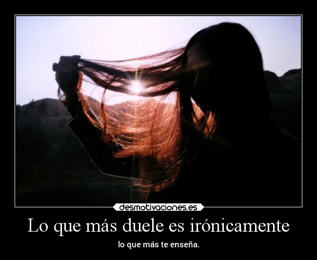 Lo que más duele es irónicamente - lo que más te enseña.