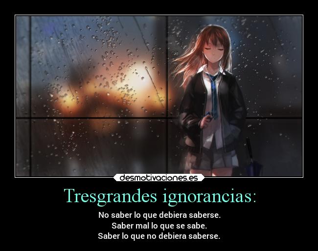 Tresgrandes ignorancias: - No saber lo que debiera saberse.
Saber mal lo que se sabe.
Saber lo que no debiera saberse.