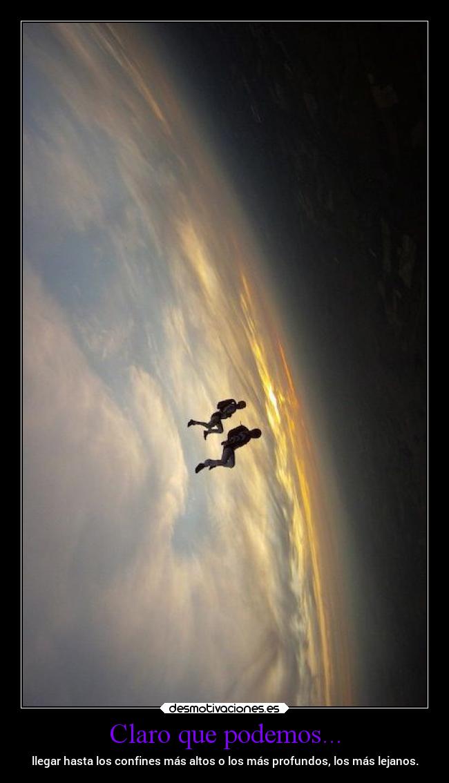 Claro que podemos... - llegar hasta los confines más altos o los más profundos, los más lejanos.