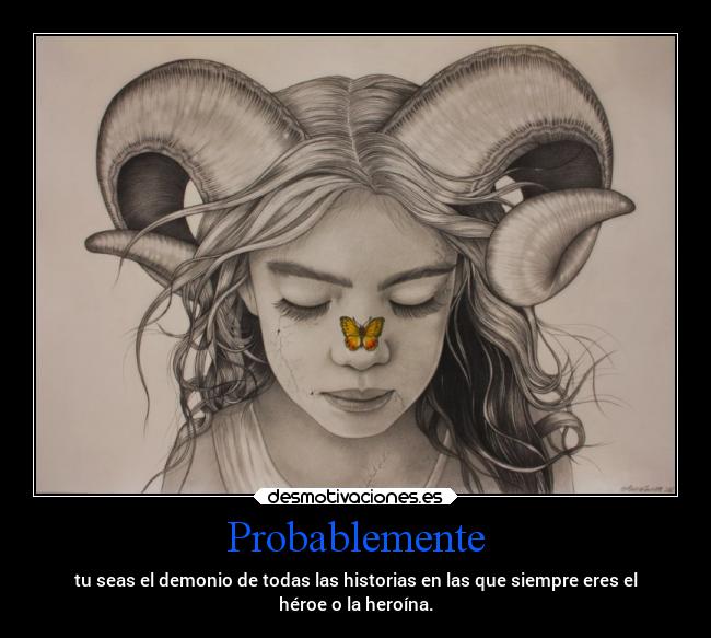 Probablemente - tu seas el demonio de todas las historias en las que siempre eres el
héroe o la heroína.