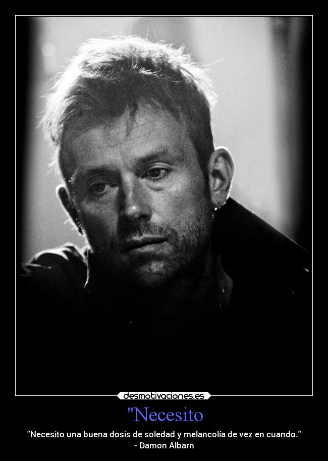 Necesito - Necesito una buena dosis de soledad y melancolía de vez en cuando.
- Damon Albarn