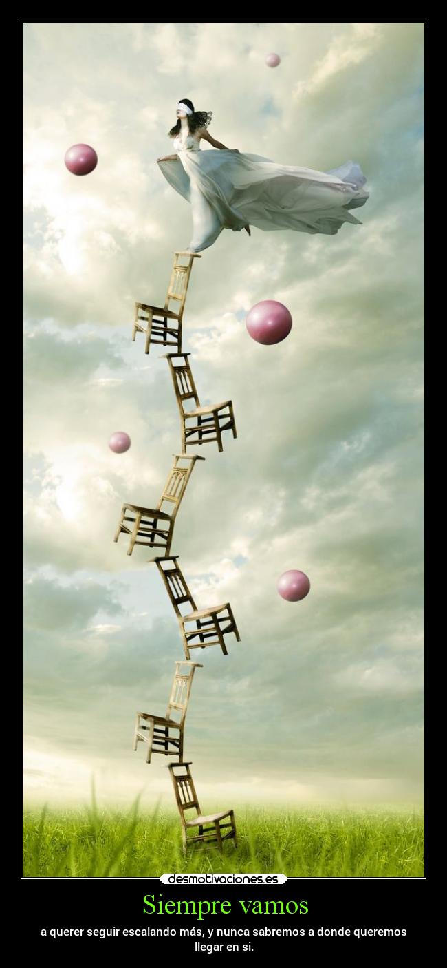 Siempre vamos - a querer seguir escalando más, y nunca sabremos a donde queremos
llegar en si.