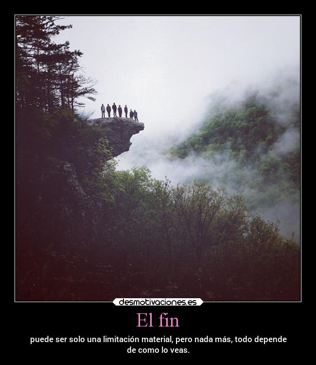 El fin - puede ser solo una limitación material, pero nada más, todo depende
de como lo veas.