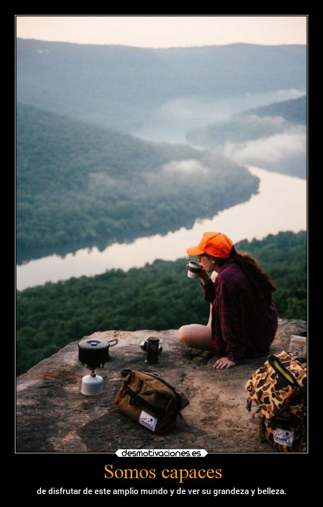 Somos capaces - de disfrutar de este amplio mundo y de ver su grandeza y belleza.