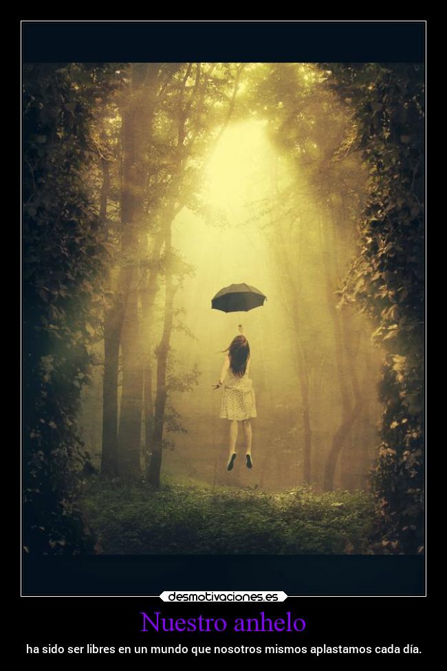 Nuestro anhelo - ha sido ser libres en un mundo que nosotros mismos aplastamos cada día.